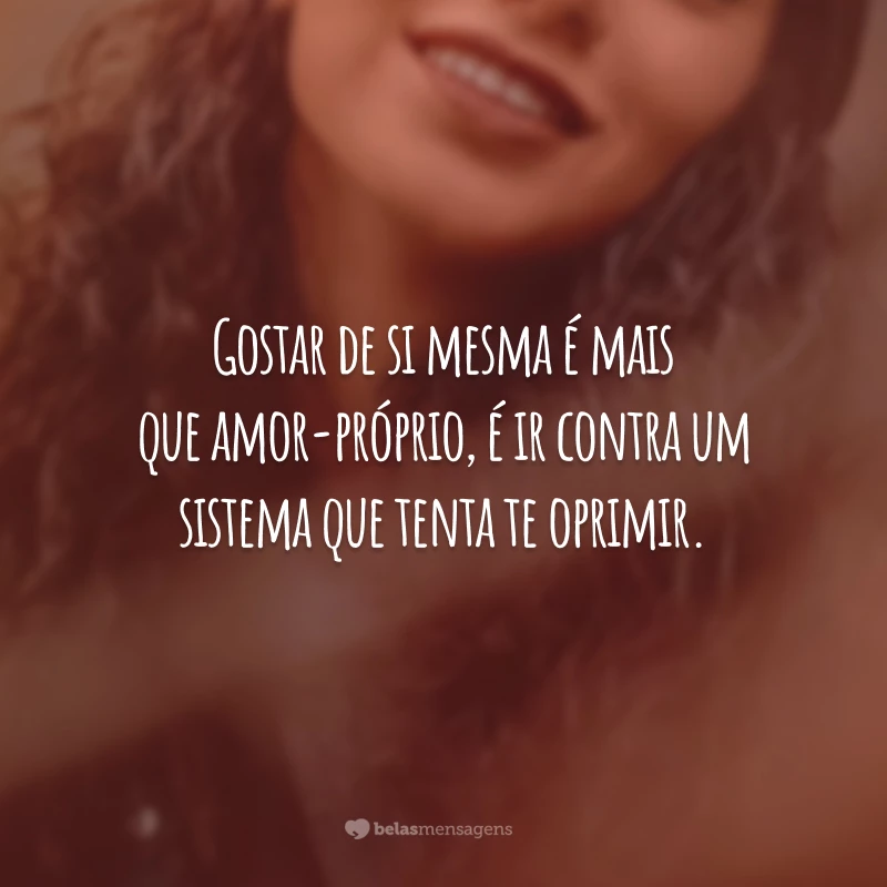 Gostar de si mesma é mais que amor-próprio, é ir contra um sistema que tenta te oprimir.