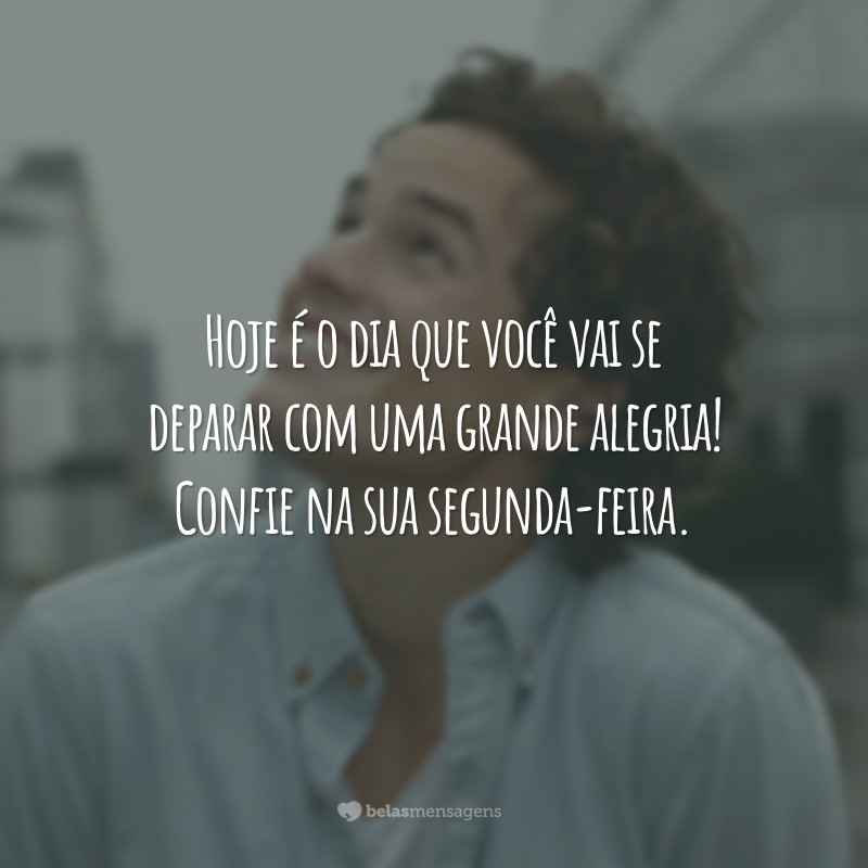 Hoje é o dia que você vai se deparar com uma grande alegria! Confie na sua segunda-feira.