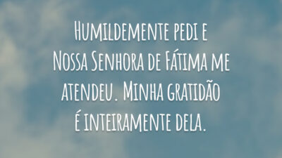 Humildemente pedi e Nossa Senhora de Fátima me atendeu. Minha gratidão é inteiramente dela.