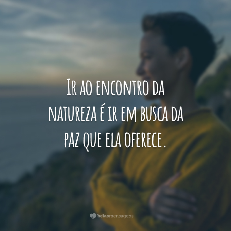 Ir ao encontro da natureza é ir em busca da paz que ela oferece.