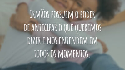 Irmãos possuem o poder de antecipar o que queremos dizer e nos entendem em todos os momentos.
