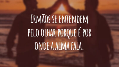 Irmãos se entendem pelo olhar porque é por onde a alma fala.
