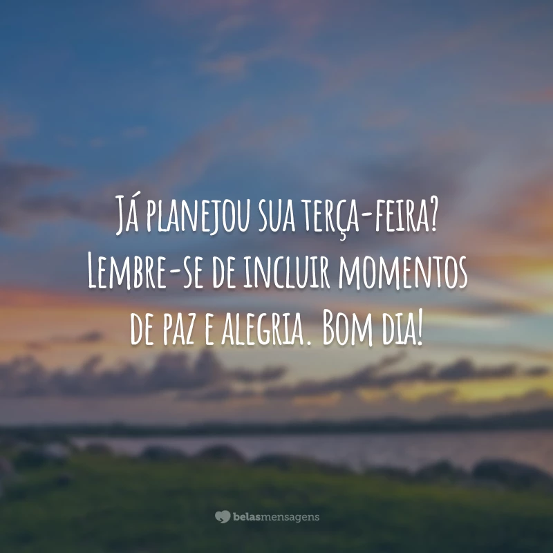 Já planejou sua terça-feira? Lembre-se de incluir momentos de paz e alegria. Bom dia!