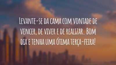 Levante-se da cama com vontade de vencer, de viver e de realizar. Bom dia e tenha uma ótima terça-feira!
