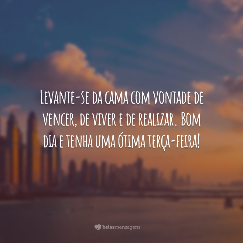 Levante-se da cama com vontade de vencer, de viver e de realizar. Bom dia e tenha uma ótima terça-feira!