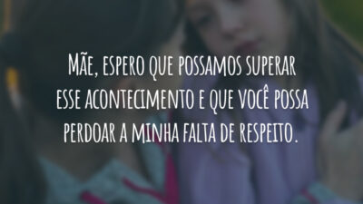 Mãe, espero que possamos superar esse acontecimento e que você possa perdoar a minha falta de respeito.