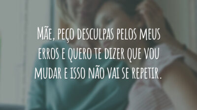 Mãe, peço desculpas pelos meus erros e quero te dizer que vou mudar e isso não vai se repetir.