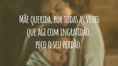 Mãe querida, por todas as vezes que agi com ingratidão, peço o seu perdão.