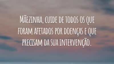 Mãezinha, cuide de todos os que foram afetados por doenças e que precisam da sua intervenção.