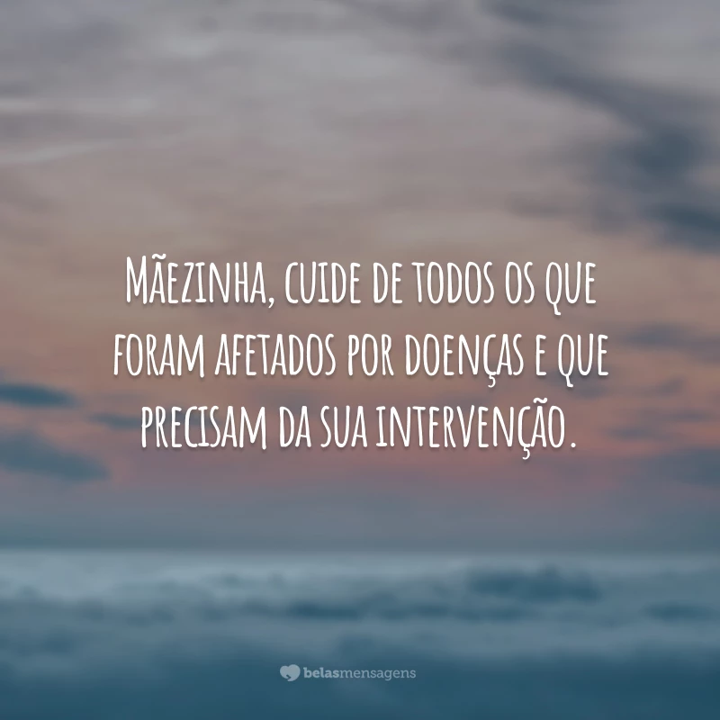 Mãezinha, cuide de todos os que foram afetados por doenças e que precisam da sua intervenção.