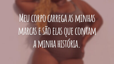 Meu corpo carrega as minhas marcas e são elas que contam a minha história.