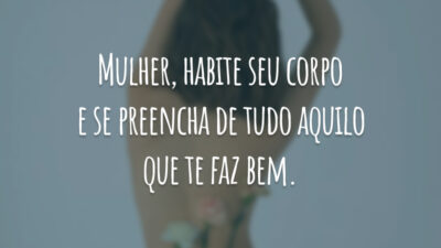 Mulher, habite seu corpo e se preencha de tudo aquilo que te faz bem.