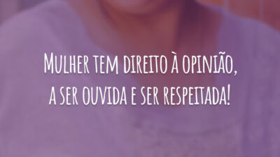 Mulher tem direito à opinião, a ser ouvida e ser respeitada!