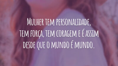 Mulher tem personalidade, tem força, tem coragem e é assim desde que o mundo é mundo.