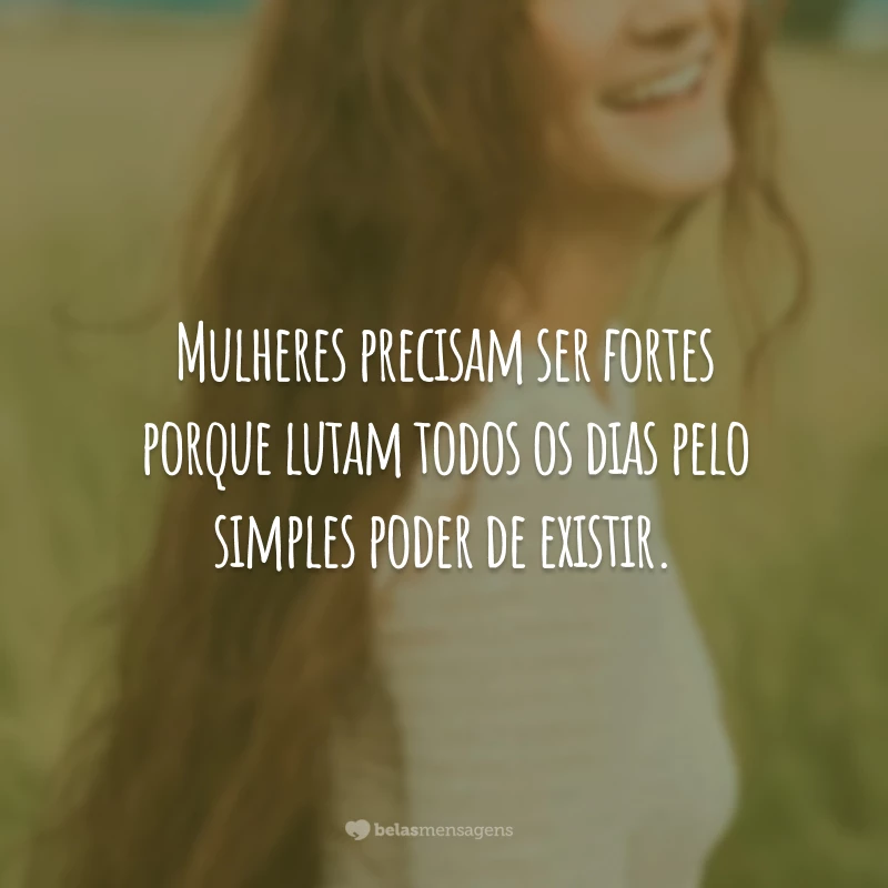 Mulheres precisam ser fortes porque lutam todos os dias pelo simples poder de existir.