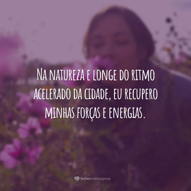 Na natureza e longe do ritmo acelerado da cidade, eu recupero minhas forças e energias.