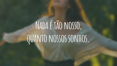 Nada é tão nosso, quanto nossos sonhos.