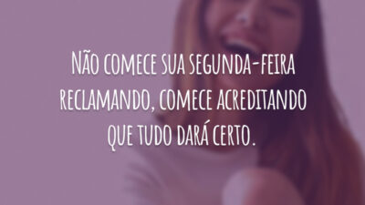 Não comece sua segunda-feira reclamando, comece acreditando que tudo dará certo.