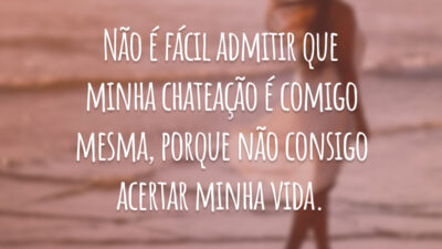 Não é fácil admitir que minha chateação é comigo mesma, porque não consigo acertar minha vida.