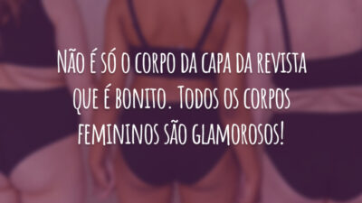 Não é só o corpo da capa da revista que é bonito. Todos os corpos femininos são glamorosos!