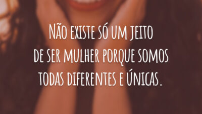 Não existe só um jeito de ser mulher porque somos todas diferentes e únicas.
