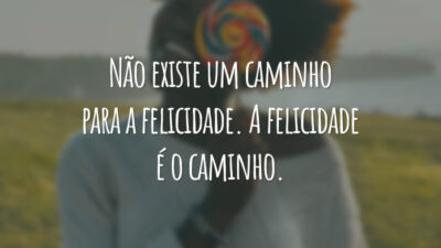 Não existe um caminho para a felicidade. A felicidade é o caminho.