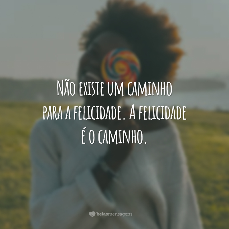 Não existe um caminho para a felicidade. A felicidade é o caminho.