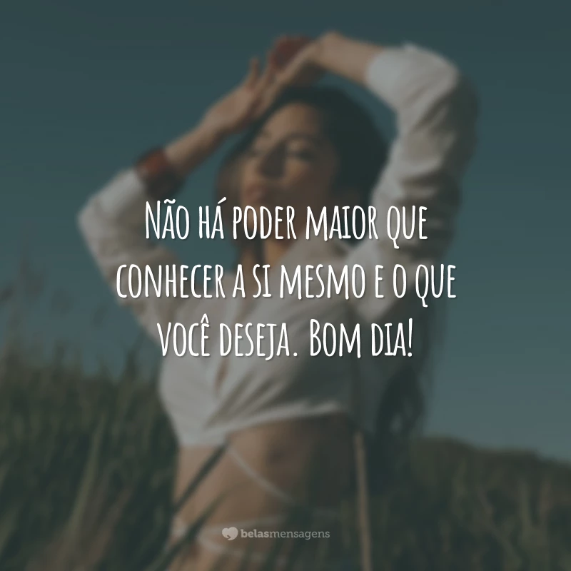 Não há poder maior que conhecer a si mesmo e o que você deseja. Bom dia!