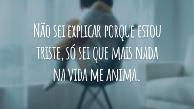 Não sei explicar porque estou triste, só sei que mais nada na vida me anima.