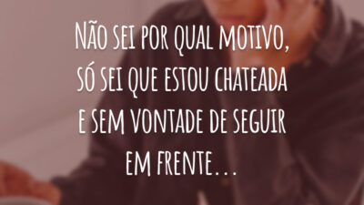 Não sei por qual motivo, só sei que estou chateada e sem vontade de seguir em frente...