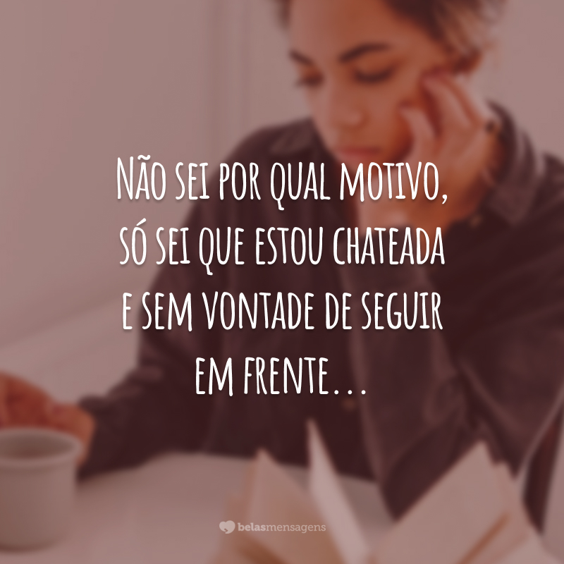 Não sei por qual motivo, só sei que estou chateada e sem vontade de seguir em frente...