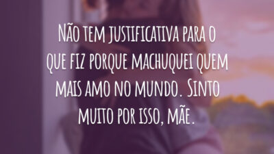 Não tem justificativa para o que fiz porque machuquei quem mais amo no mundo. Sinto muito por isso, mãe.