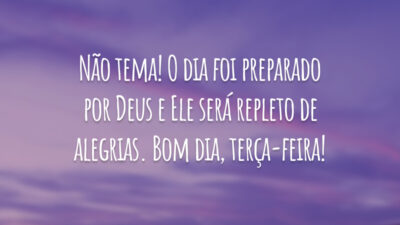 Não tema! O dia foi preparado por Deus e Ele será repleto de alegrias. Bom dia, terça-feira!