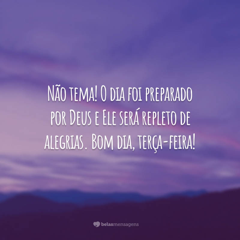 Não tema! O dia foi preparado por Deus e Ele será repleto de alegrias. Bom dia, terça-feira!