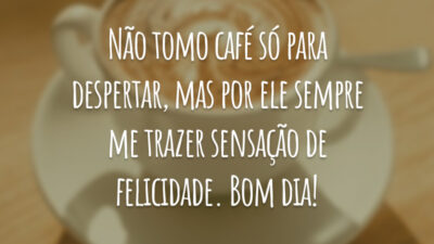 Não tomo café só para despertar, mas por ele sempre me trazer sensação de felicidade. Bom dia!
