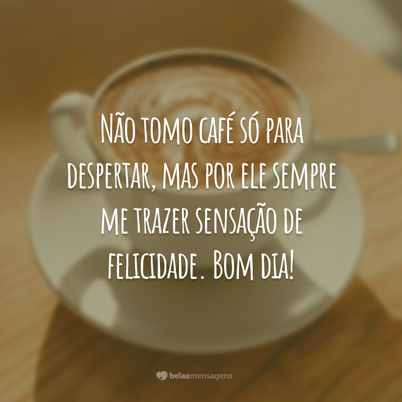 Não tomo café só para despertar, mas por ele sempre me trazer sensação de felicidade. Bom dia!