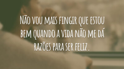 Não vou mais fingir que estou bem quando a vida não me dá razões para ser feliz.