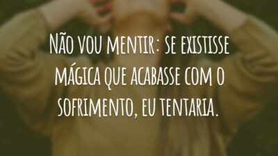 Não vou mentir: se existisse mágica que acabasse com o sofrimento, eu tentaria.