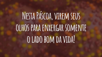 Nesta Páscoa, virem seus olhos para enxergar somente o lado bom da vida!