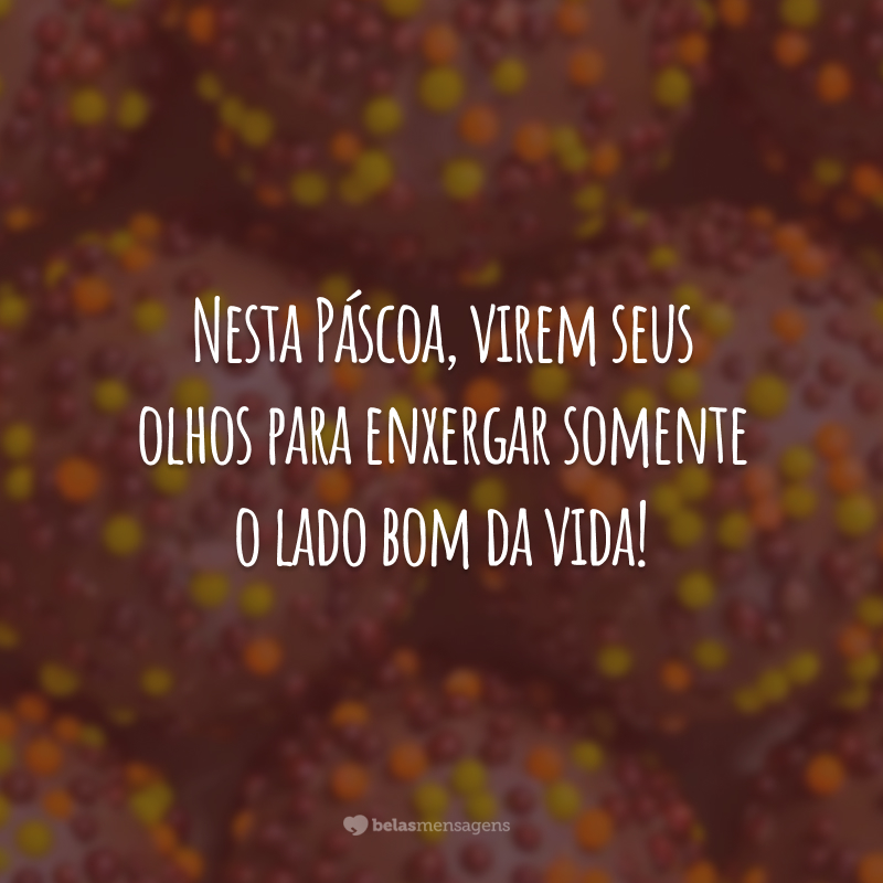 Nesta Páscoa, virem seus olhos para enxergar somente o lado bom da vida!