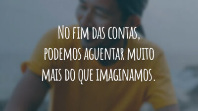 No fim das contas, podemos aguentar muito mais do que imaginamos.
