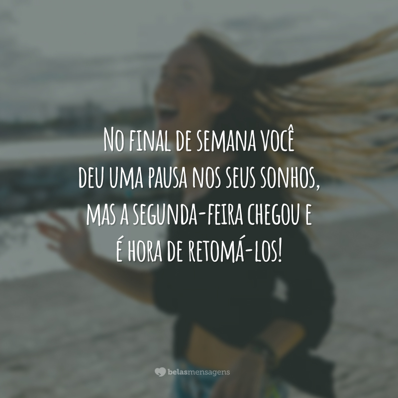 No final de semana você deu uma pausa nos seus sonhos, mas a segunda-feira chegou e é hora de retomá-los!