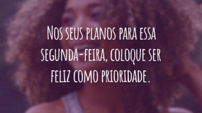 Nos seus planos para essa segunda-feira, coloque ser feliz como prioridade.