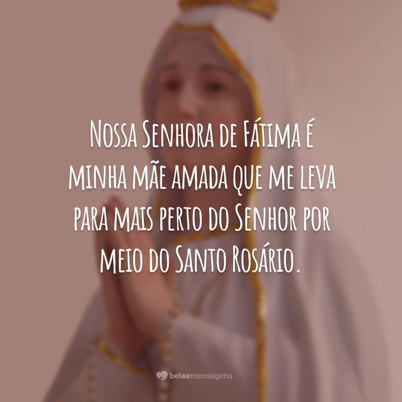 Nossa Senhora de Fátima é minha mãe amada que me leva para mais perto do Senhor por meio do Santo Rosário.