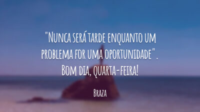 "Nunca será tarde enquanto um problema for uma oportunidade". Bom dia, quarta-feira!