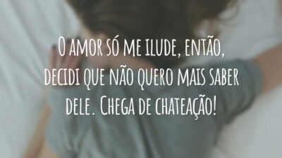 O amor só me ilude, então, decidi que não quero mais saber dele. Chega de chateação!