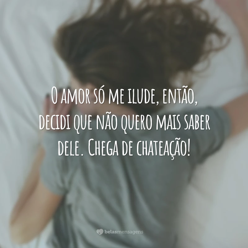 O amor só me ilude, então, decidi que não quero mais saber dele. Chega de chateação!