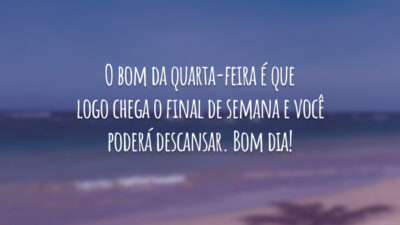 O bom da quarta-feira é que logo chega o final de semana e você poderá descansar. Bom dia!