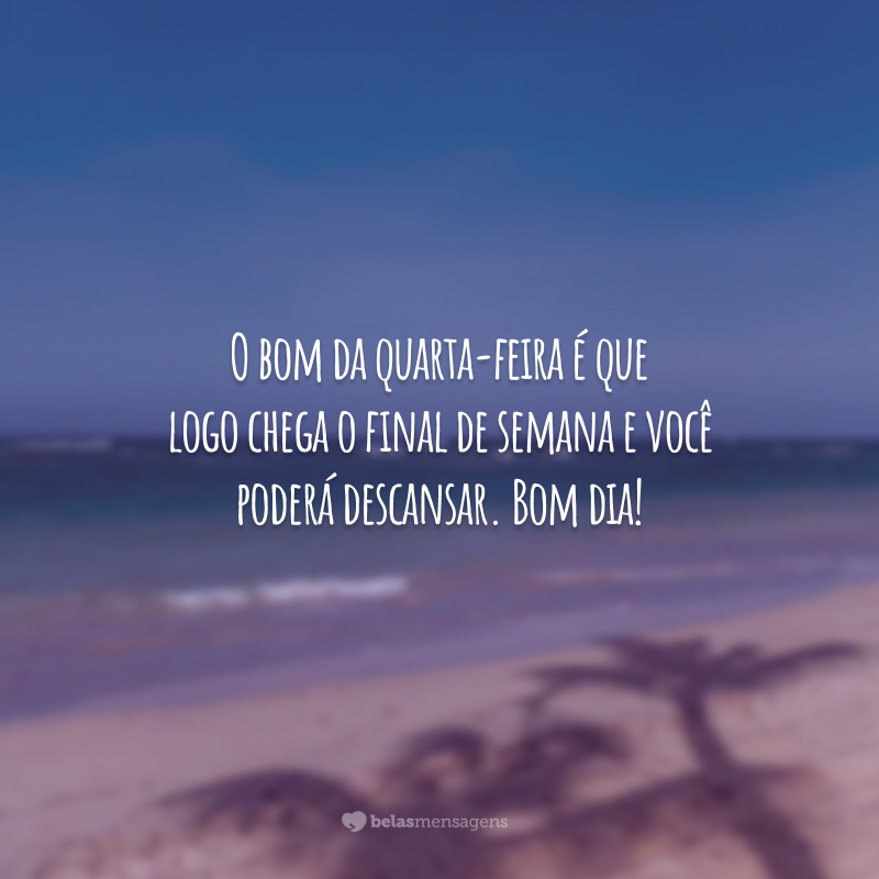 O bom da quarta-feira é que logo chega o final de semana e você poderá descansar. Bom dia!