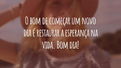 O bom de começar um novo dia é restaurar a esperança na vida. Bom dia!